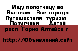 Ищу попотчицу во Вьетнам - Все города Путешествия, туризм » Попутчики   . Алтай респ.,Горно-Алтайск г.